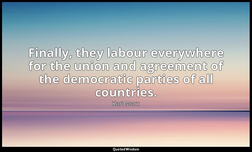 Finally, they labour everywhere for the union and agreement of the democratic pa — Karl Marx