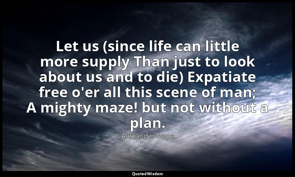 Let us (since life can little more supply Than just to look about us and to die) — Alexander Pope