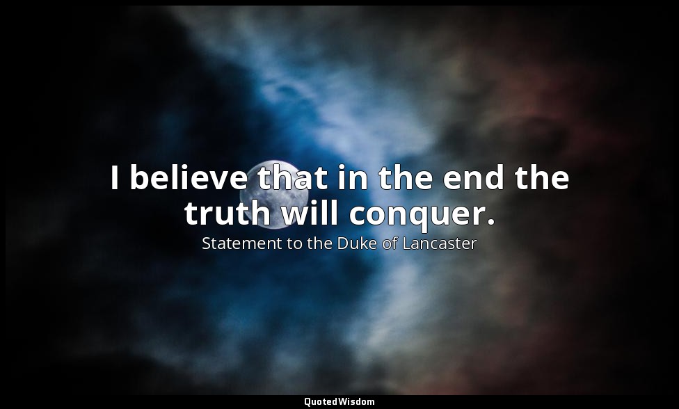 I believe that in the end the truth will conquer. — Statement to the Duke of Lancaster