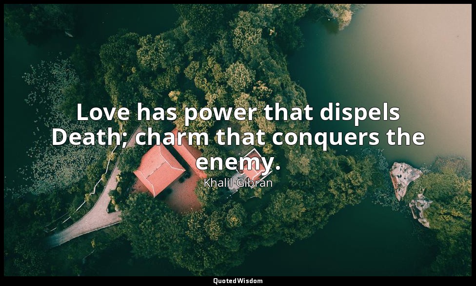 Love has power that dispels Death; charm that conquers the enemy. — Khalil Gibran