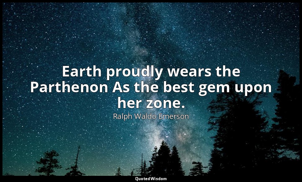 Earth proudly wears the Parthenon As the best gem upon her zone. — Ralph Waldo Emerson