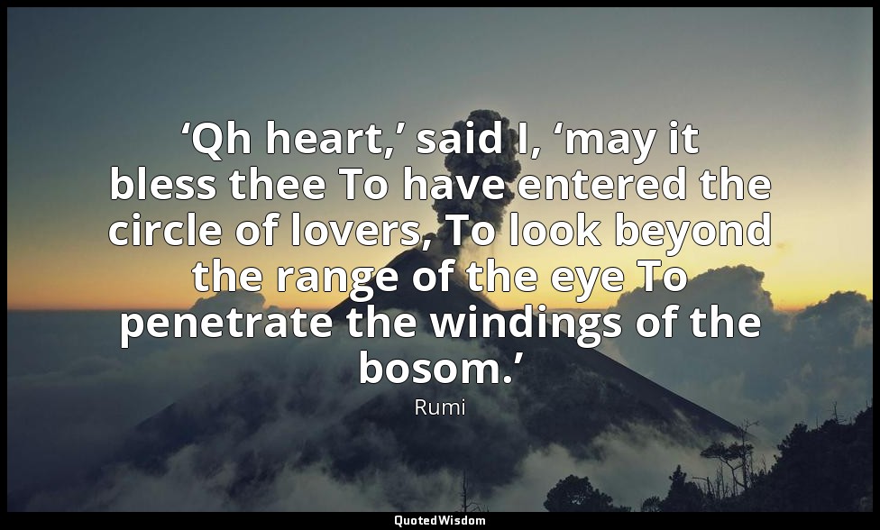 ‘Qh heart,’ said I, ‘may it bless thee To have entered the circle of lovers, To  — Rumi