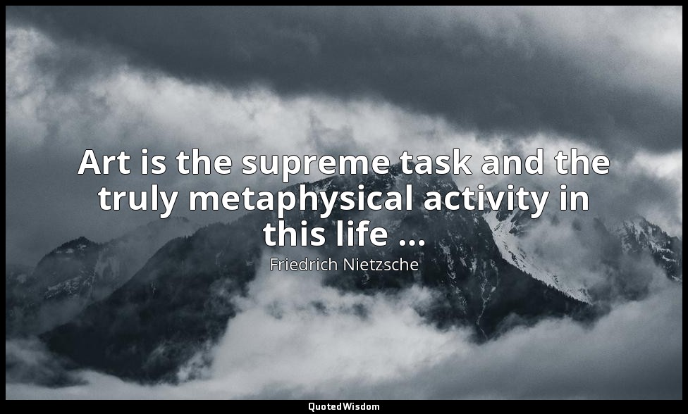 Art is the supreme task and the truly metaphysical activity in this life … — Friedrich Nietzsche
