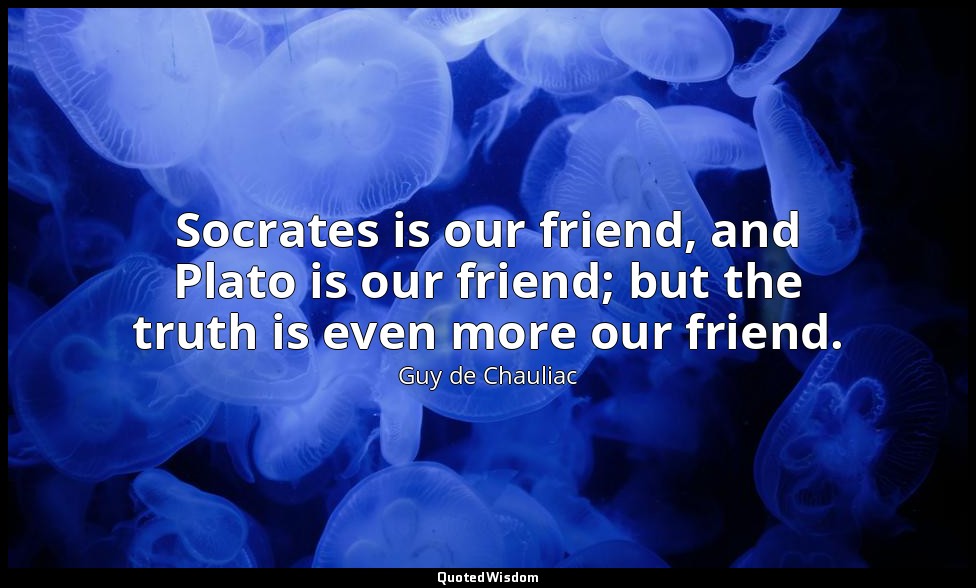 Socrates is our friend, and Plato is our friend; but the truth is even more our  — Guy de Chauliac