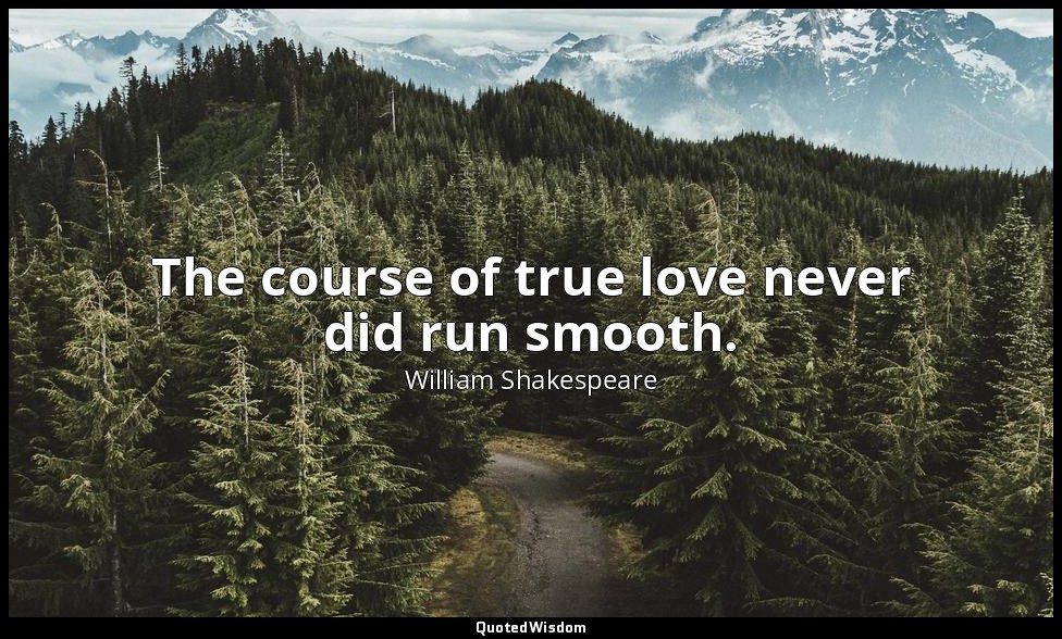 The course of true love never did run smooth. — William Shakespeare