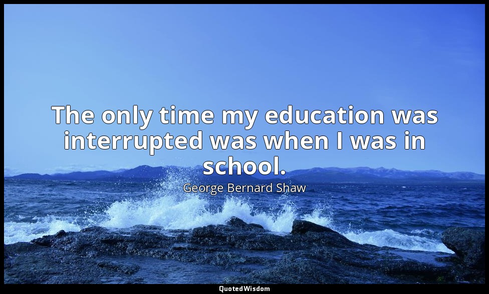 The only time my education was interrupted was when I was in school. — George Bernard Shaw