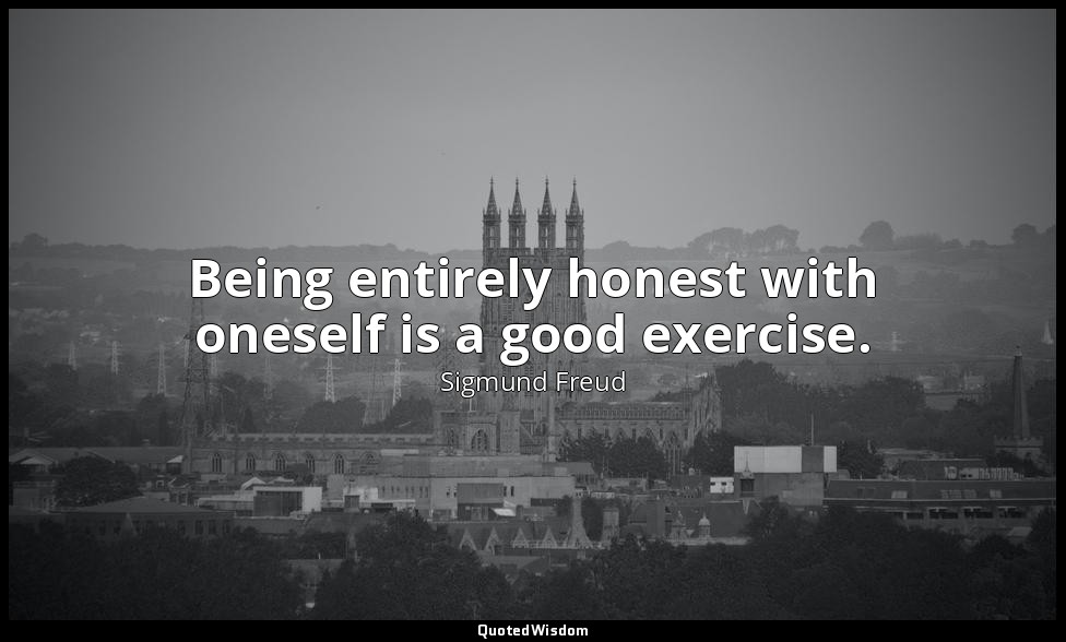 Being entirely honest with oneself is a good exercise. — Sigmund Freud