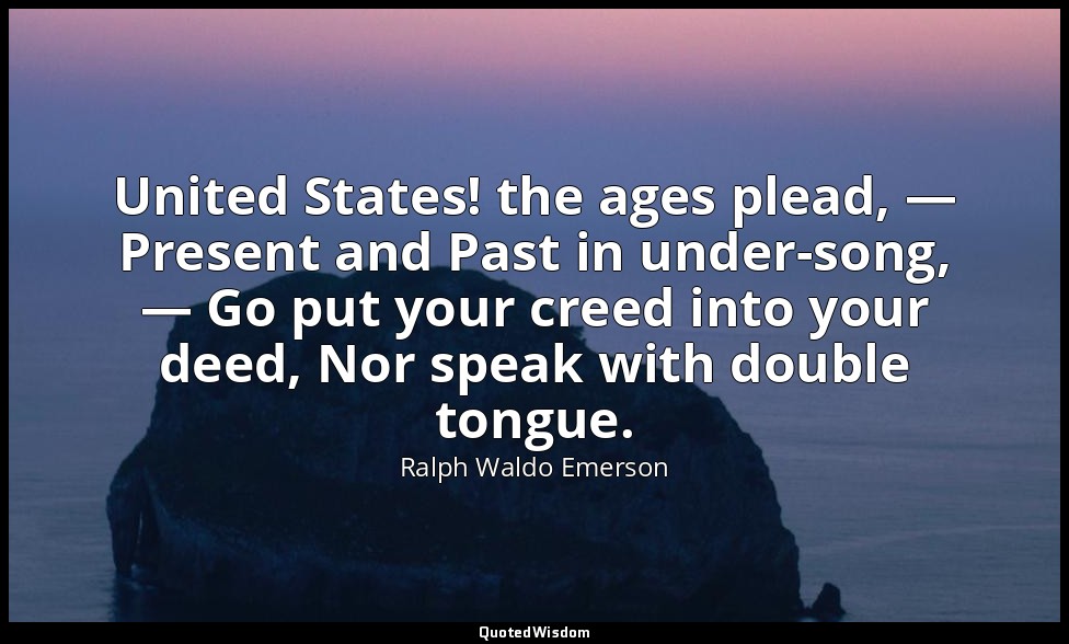 United States! the ages plead, — Present and Past in under-song, — Go put your c — Ralph Waldo Emerson