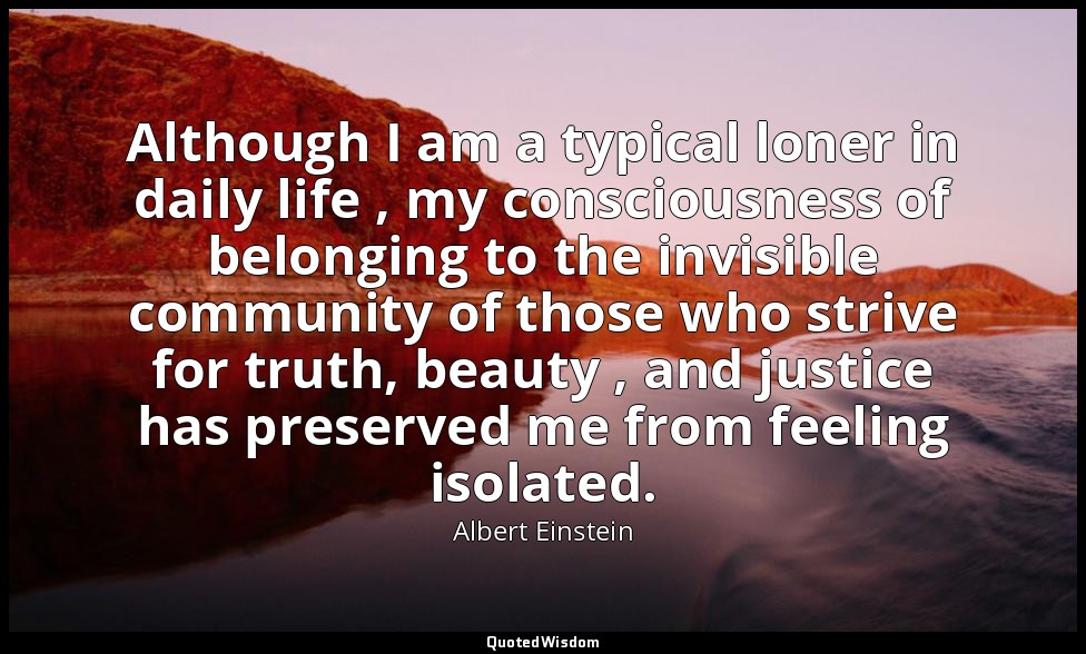 Although I am a typical loner in daily life , my consciousness of belonging to t — Albert Einstein