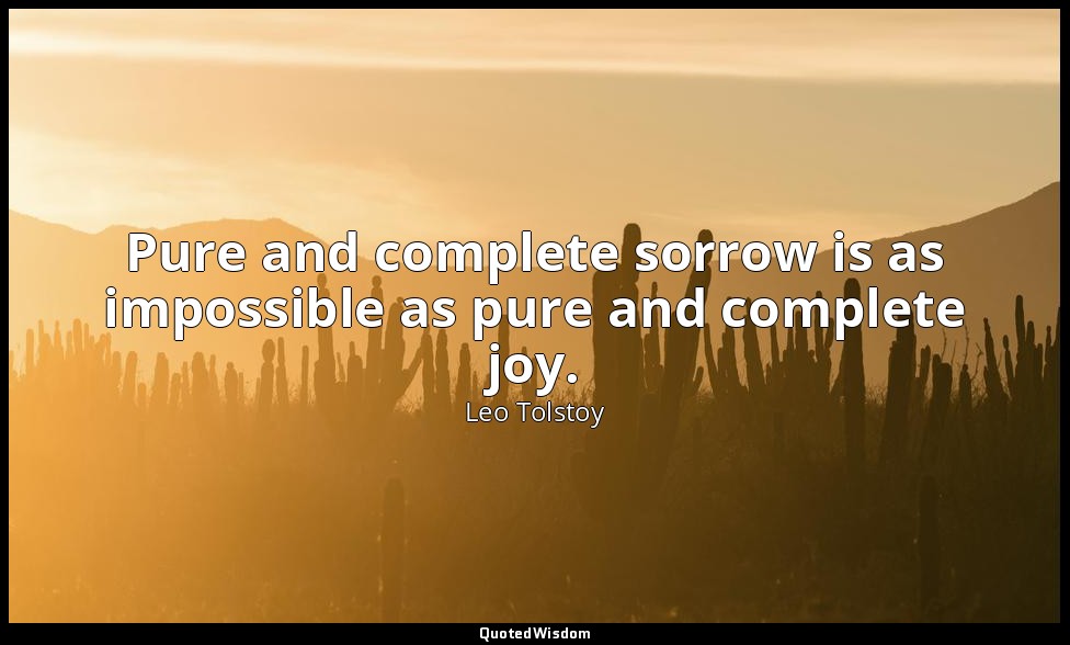 Pure and complete sorrow is as impossible as pure and complete joy. — Leo Tolstoy