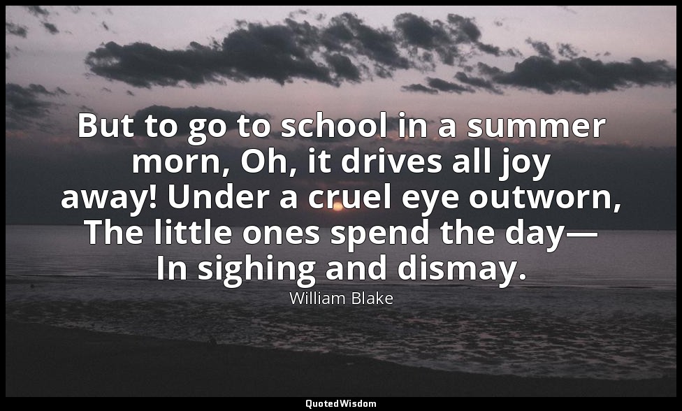 But to go to school in a summer morn, Oh, it drives all joy away! Under a cruel  — William Blake