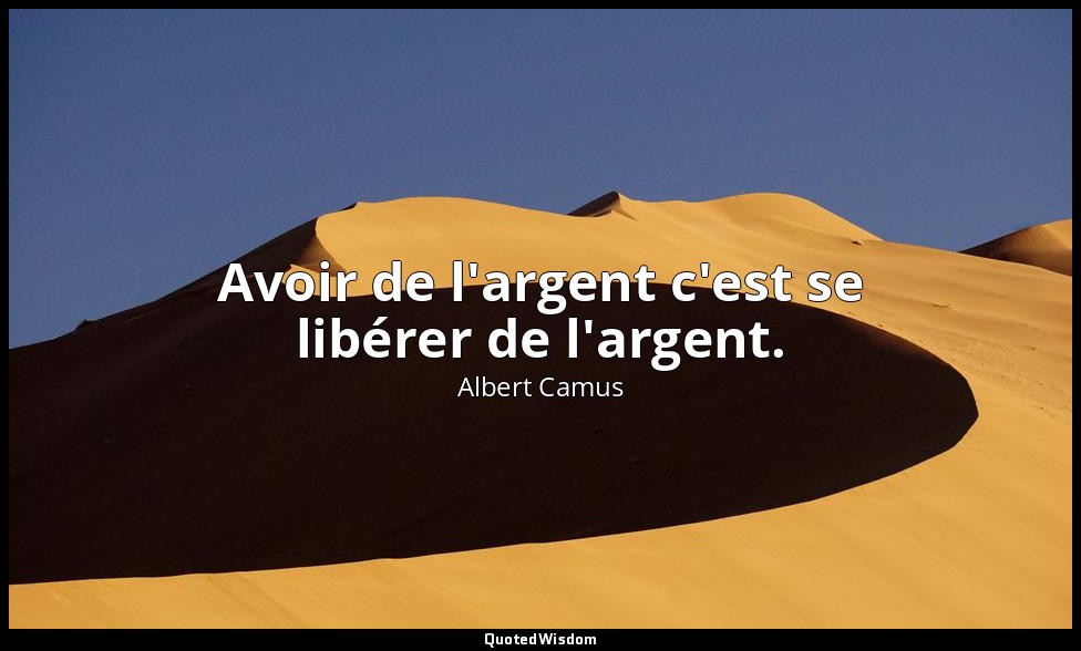 Avoir de l'argent c'est se libérer de l'argent. — Albert Camus