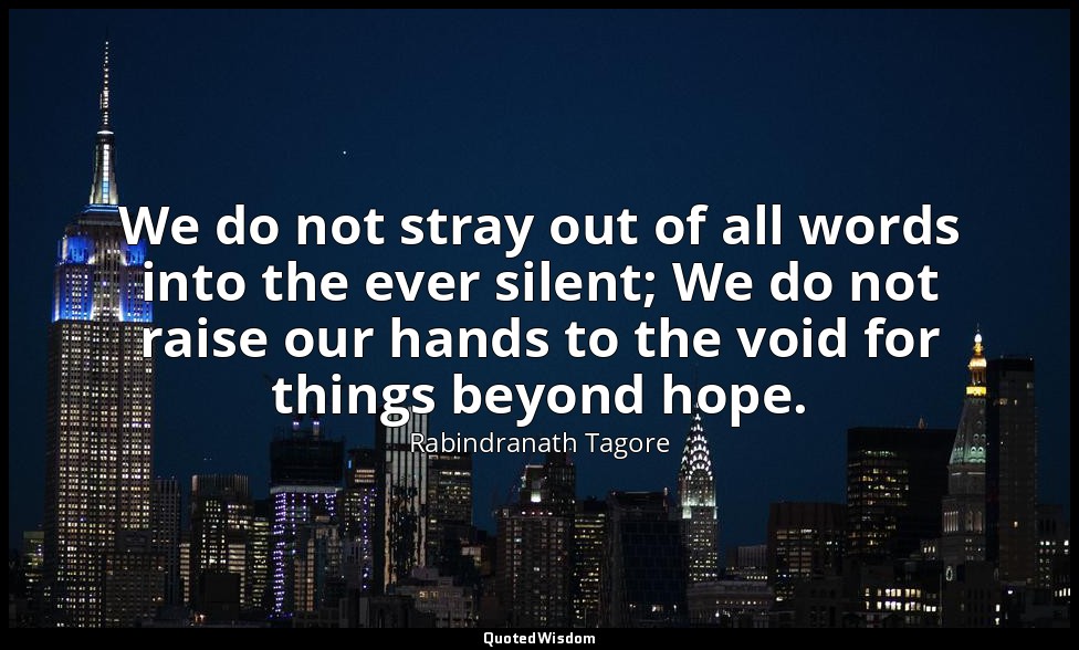 We do not stray out of all words into the ever silent; We do not raise our hands — Rabindranath Tagore