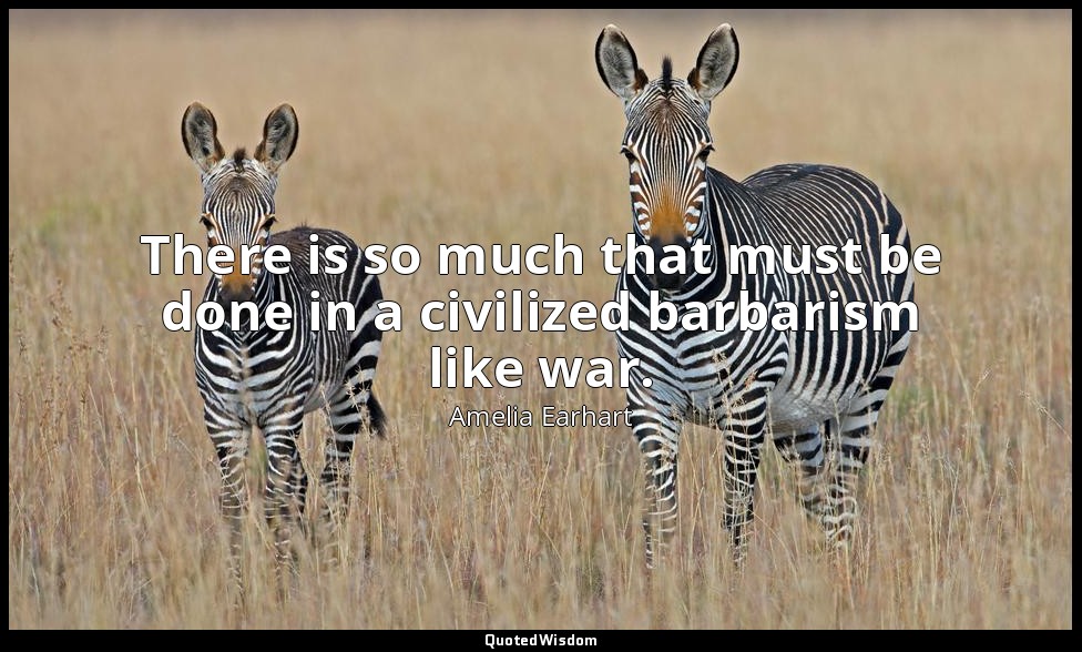 There is so much that must be done in a civilized barbarism like war. — Amelia Earhart