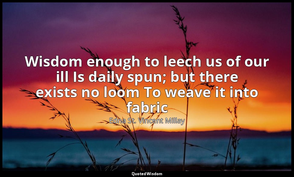 Wisdom enough to leech us of our ill Is daily spun; but there exists no loom To  — Edna St. Vincent Millay
