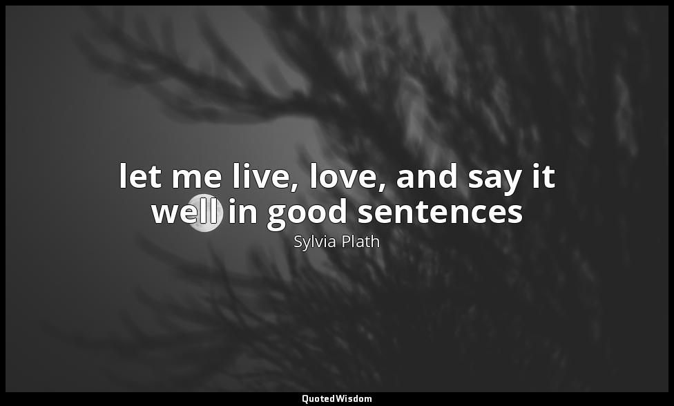 let me live, love, and say it well in good sentences — Sylvia Plath