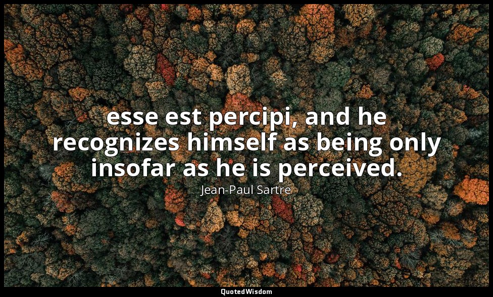 esse est percipi, and he recognizes himself as being only insofar as he is perce — Jean-Paul Sartre