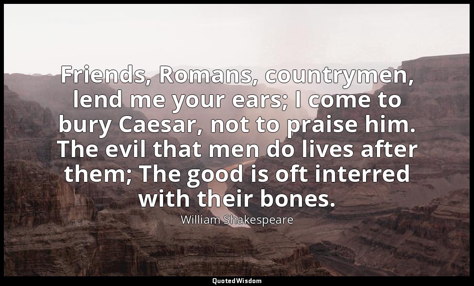 Friends, Romans, countrymen, lend me your ears; I come to bury Caesar, not to pr — William Shakespeare