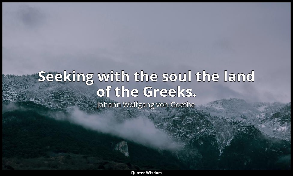 Seeking with the soul the land of the Greeks. — Johann Wolfgang von Goethe