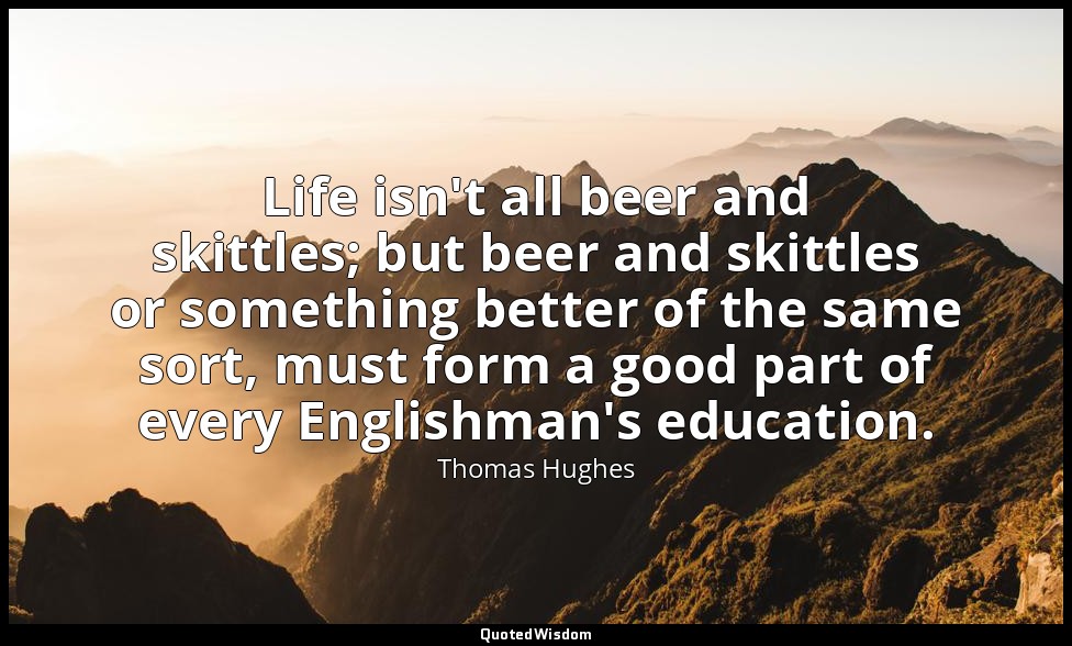 Life isn't all beer and skittles; but beer and skittles or something better of t — Thomas Hughes