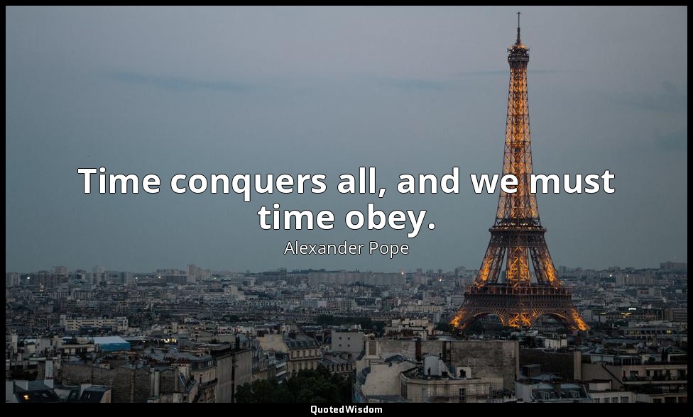 Time conquers all, and we must time obey. — Alexander Pope