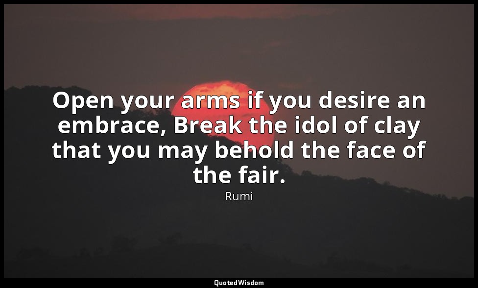Open your arms if you desire an embrace, Break the idol of clay that you may beh — Rumi