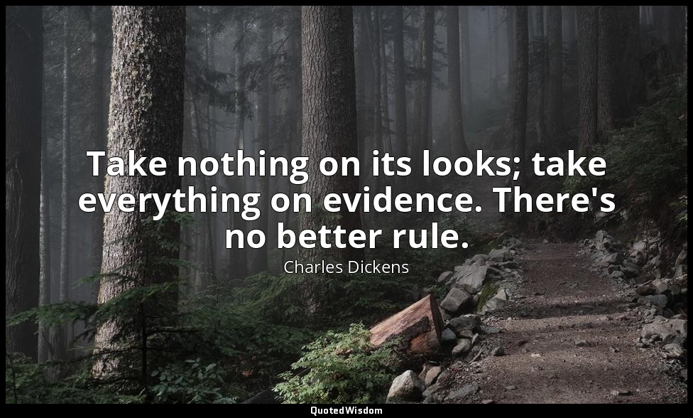 Take nothing on its looks; take everything on evidence. There's no better rule. — Charles Dickens