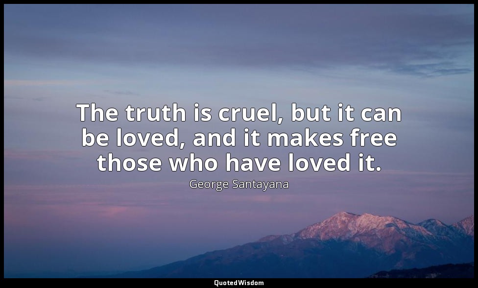 The truth is cruel, but it can be loved, and it makes free those who have loved  — George Santayana