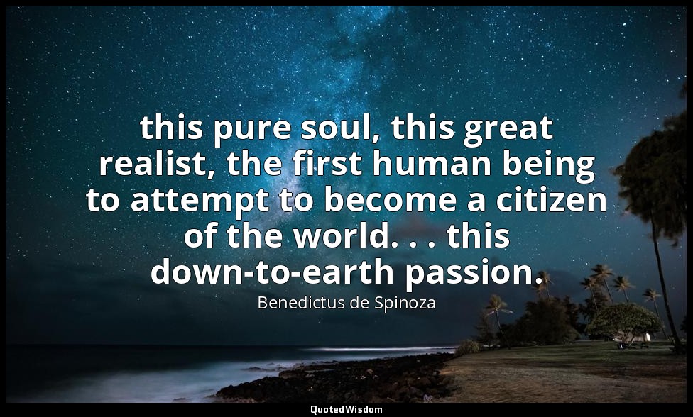 this pure soul, this great realist, the first human being to attempt to become a — Benedictus de Spinoza
