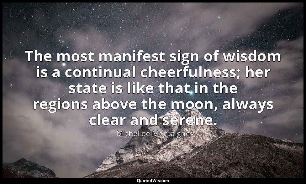 The most manifest sign of wisdom is a continual cheerfulness; her state is like  — Michel de Montaigne