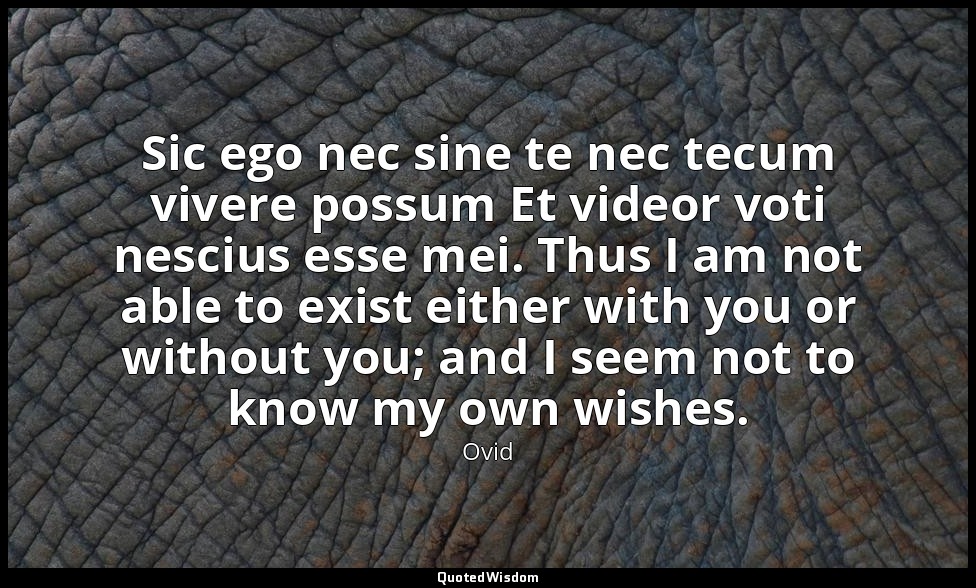 Sic ego nec sine te nec tecum vivere possum Et videor voti nescius esse mei. Thu — Ovid