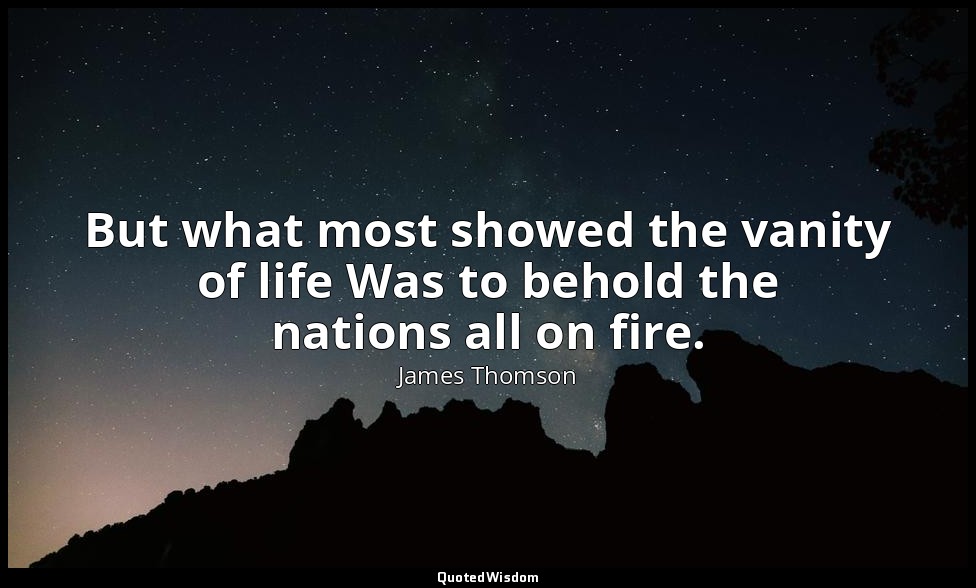 But what most showed the vanity of life Was to behold the nations all on fire. — James Thomson
