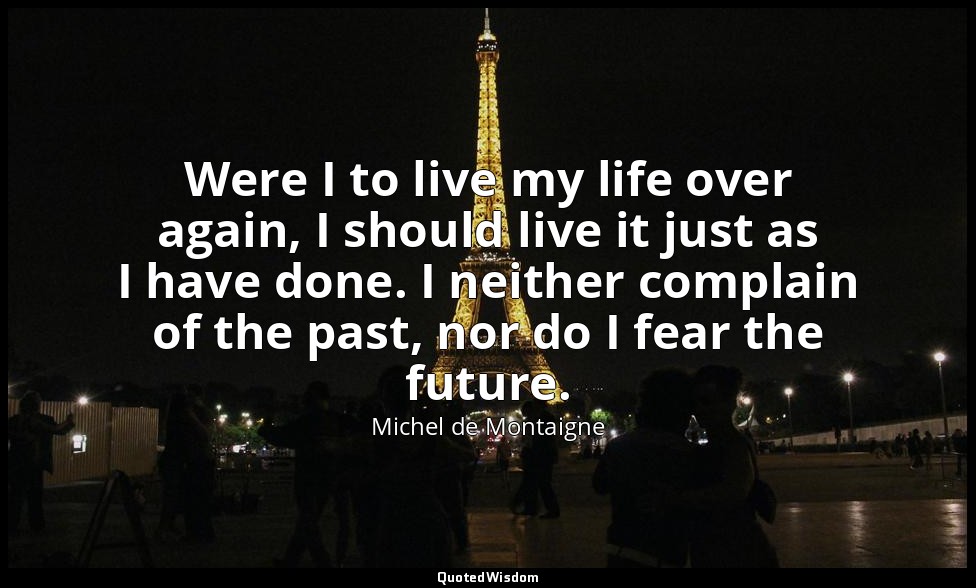 Were I to live my life over again, I should live it just as I have done. I neith — Michel de Montaigne