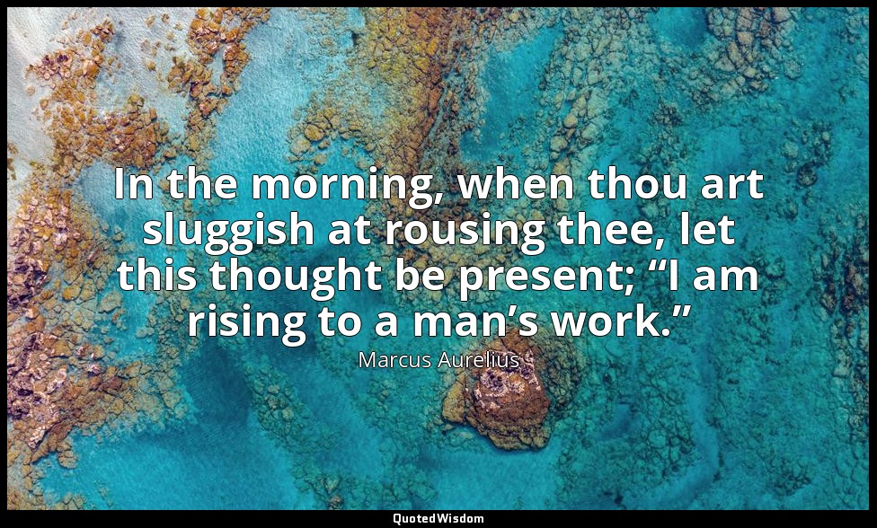 In the morning, when thou art sluggish at rousing thee, let this thought be pres — Marcus Aurelius