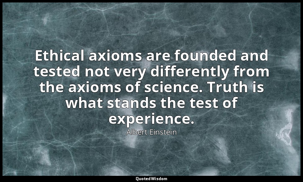 Ethical axioms are founded and tested not very differently from the axioms of sc — Albert Einstein