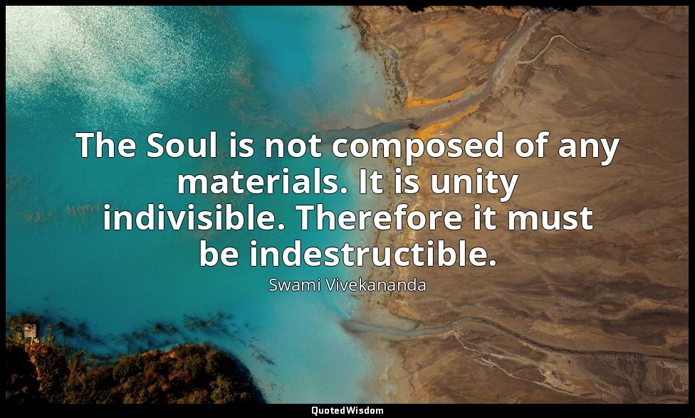 The Soul is not composed of any materials. It is unity indivisible. Therefore it — Swami Vivekananda