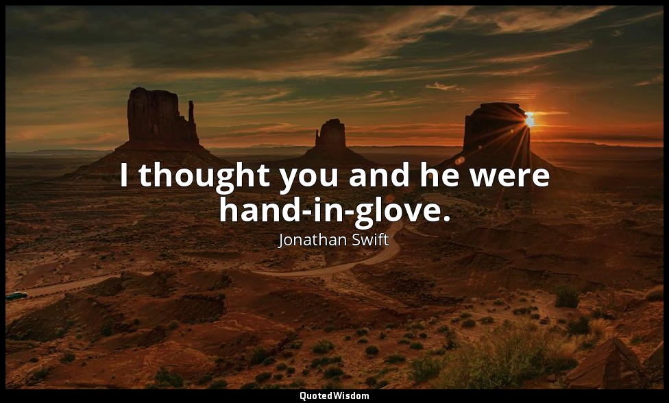 I thought you and he were hand-in-glove. — Jonathan Swift
