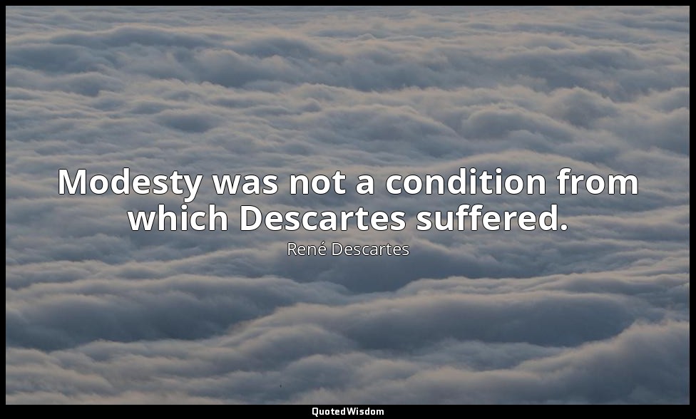 Modesty was not a condition from which Descartes suffered. — René Descartes