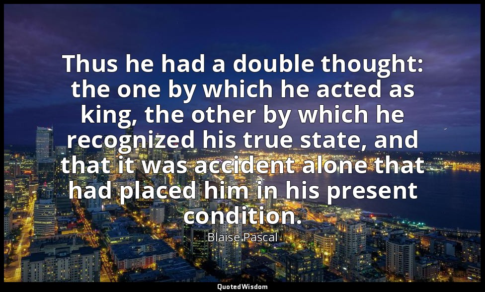 Thus he had a double thought: the one by which he acted as king, the other by wh — Blaise Pascal