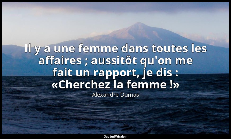 Il y a une femme dans toutes les affaires ; aussitôt qu'on me fait un rapport, j — Alexandre Dumas