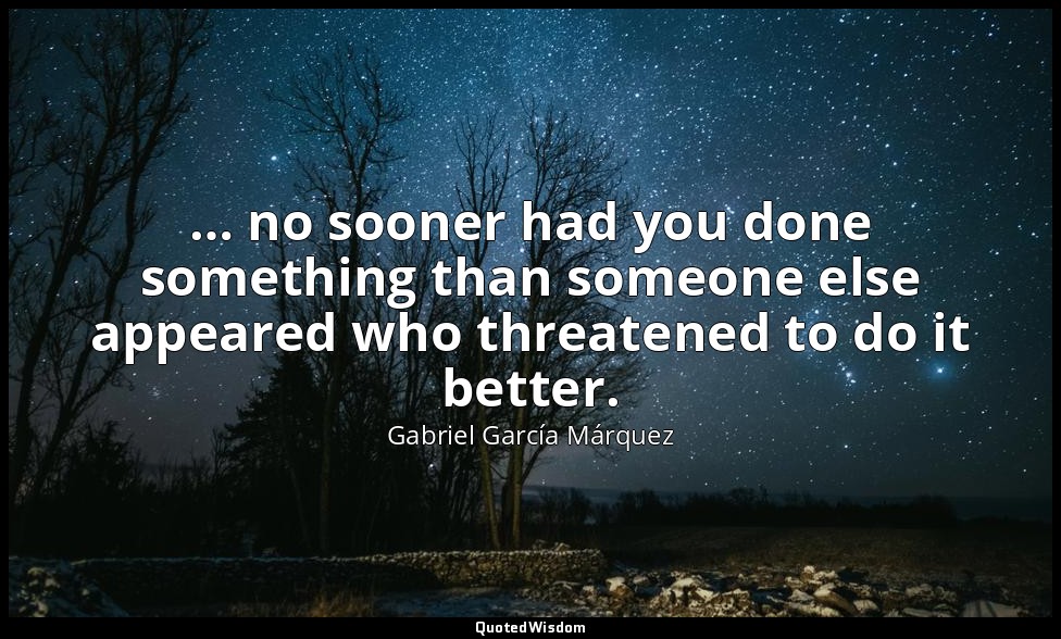 … no sooner had you done something than someone else appeared who threatened to  — Gabriel García Márquez