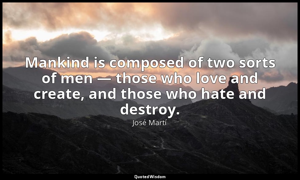 Mankind is composed of two sorts of men — those who love and create, and those w — José Martí