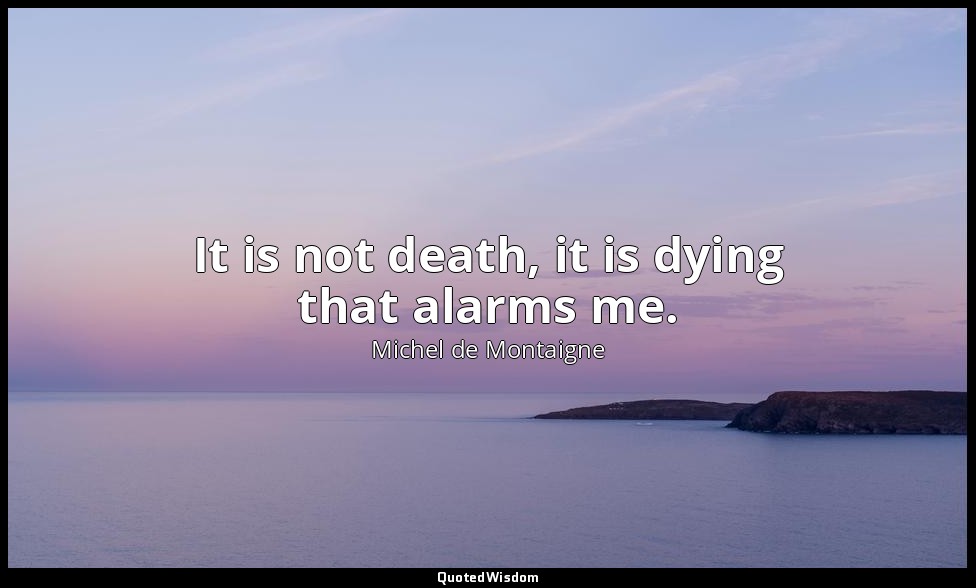 It is not death, it is dying that alarms me. — Michel de Montaigne