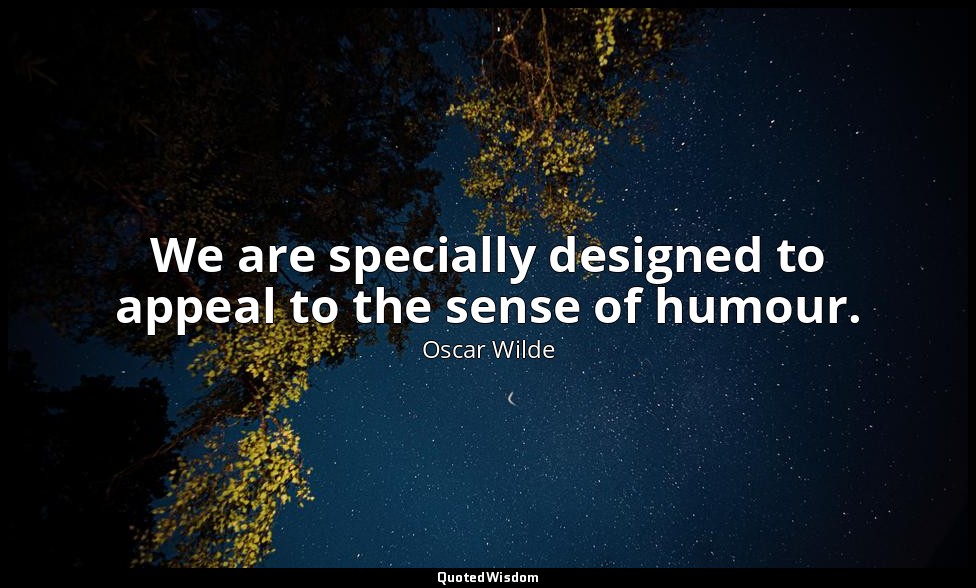 We are specially designed to appeal to the sense of humour. — Oscar Wilde