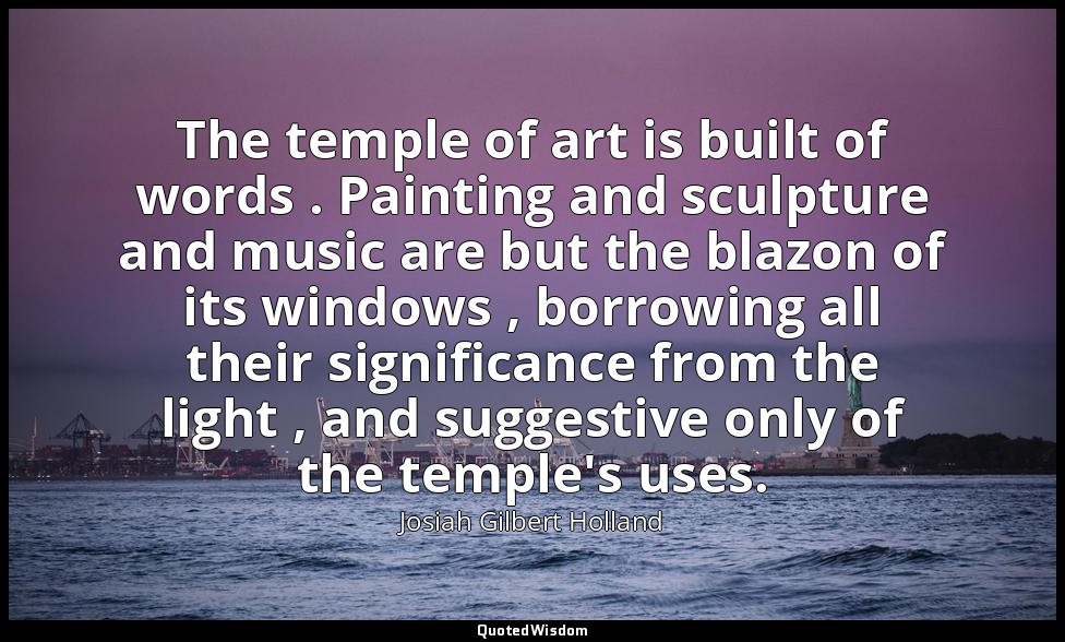 The temple of art is built of words . Painting and sculpture and music are but t — Josiah Gilbert Holland