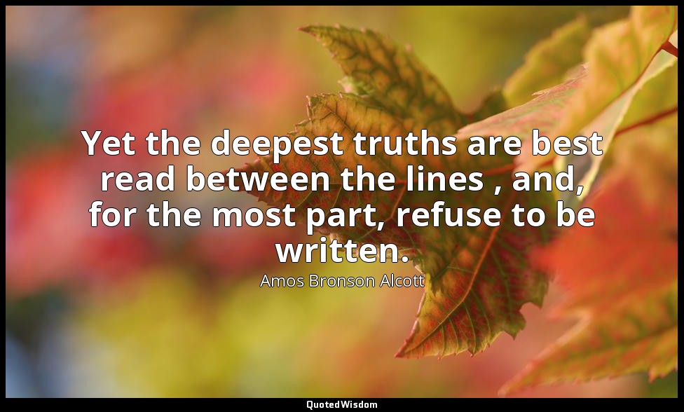 Yet the deepest truths are best read between the lines , and, for the most part, — Amos Bronson Alcott