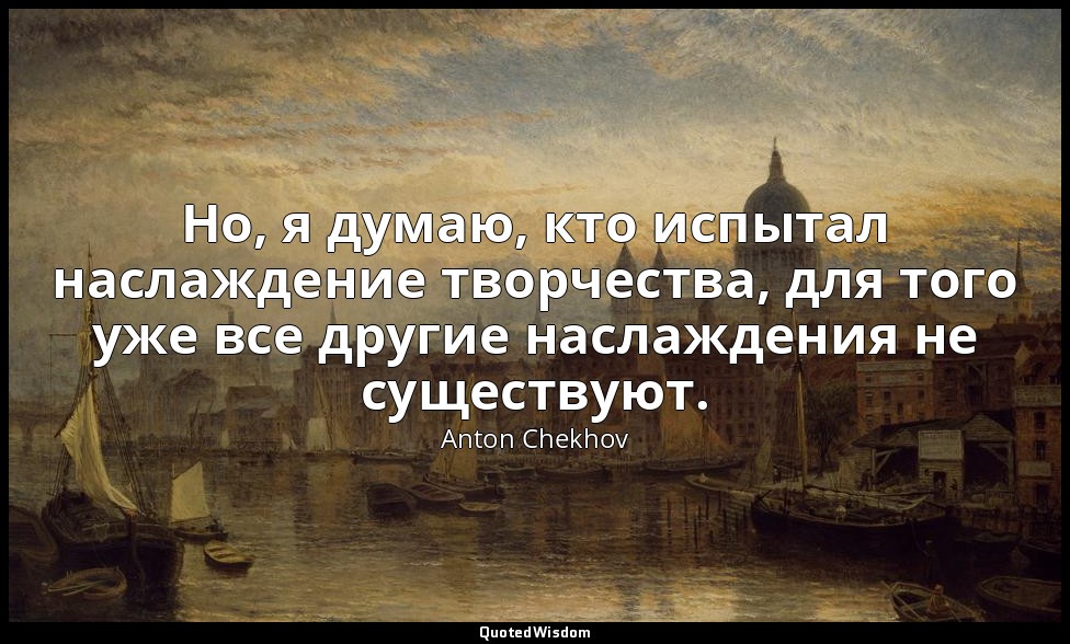 Но, я думаю, кто испытал наслаждение творчества, для того уже все другие наслажд — Anton Chekhov
