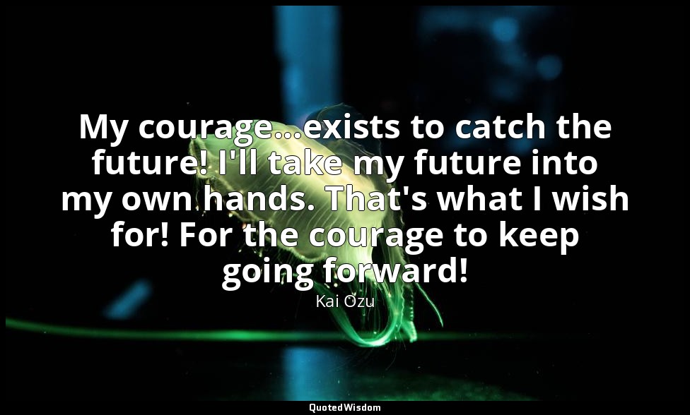 My courage...exists to catch the future! I'll take my future into my own hands.  — Kai Ozu