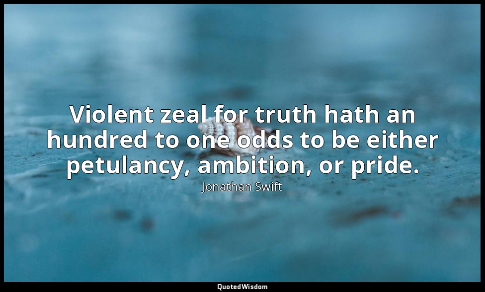 Violent zeal for truth hath an hundred to one odds to be either petulancy, ambit — Jonathan Swift