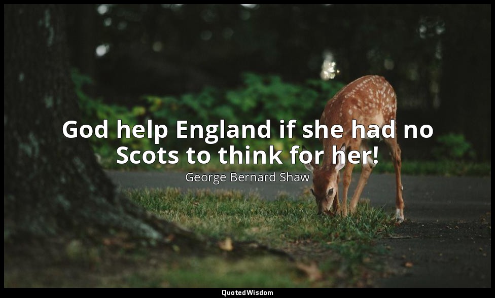 God help England if she had no Scots to think for her! — George Bernard Shaw